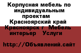 Корпусная мебель по индивидуальным проектам. - Красноярский край, Красноярск г. Мебель, интерьер » Услуги   